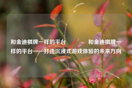 和金迪棋牌一样的平台🥇和金迪棋牌一样的平台——打造沉浸式游戏体验的未来方向