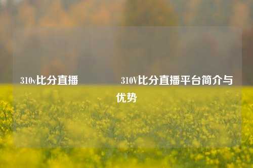 310v比分直播🥎310V比分直播平台简介与优势