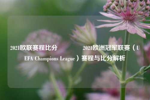 2021欧联赛程比分🥉2021欧洲冠军联赛（UEFA Champions League）赛程与比分解析