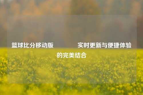 篮球比分移动版🏆实时更新与便捷体验的完美结合