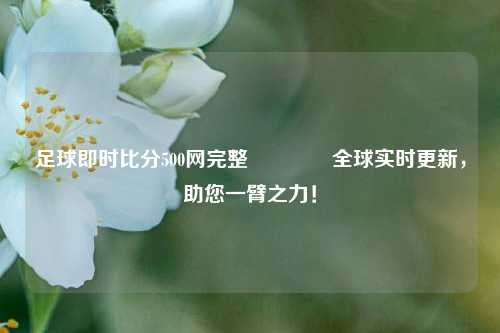 足球即时比分500网完整🥎全球实时更新，助您一臂之力！