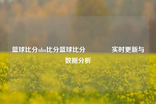 篮球比分nba比分篮球比分👈实时更新与数据分析