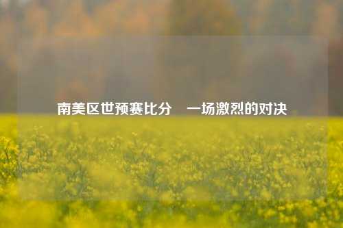 南美区世预赛比分⚾一场激烈的对决