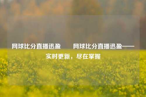 网球比分直播迅盈✌️网球比分直播迅盈——实时更新，尽在掌握