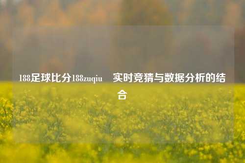 188足球比分188zuqiu⚽实时竞猜与数据分析的结合
