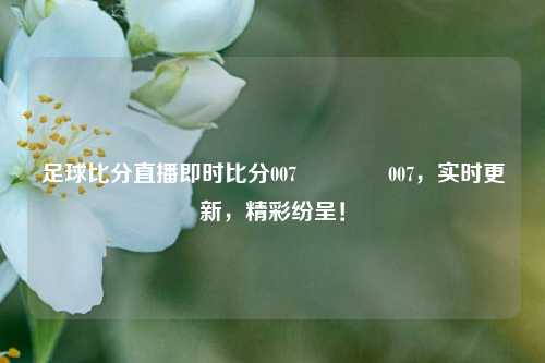 足球比分直播即时比分007🥇007，实时更新，精彩纷呈！