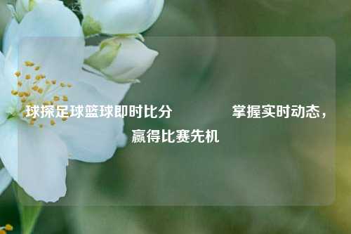 球探足球篮球即时比分🥇掌握实时动态，赢得比赛先机