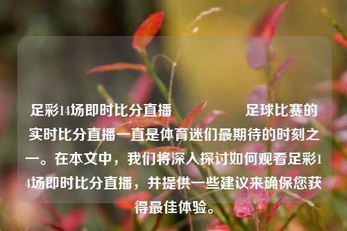 足彩14场即时比分直播🎖️足球比赛的实时比分直播一直是体育迷们最期待的时刻之一。在本文中，我们将深入探讨如何观看足彩14场即时比分直播，并提供一些建议来确保您获得最佳体验。
