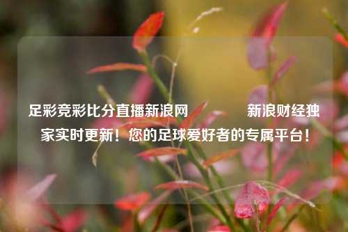 足彩竞彩比分直播新浪网🏆新浪财经独家实时更新！您的足球爱好者的专属平台！