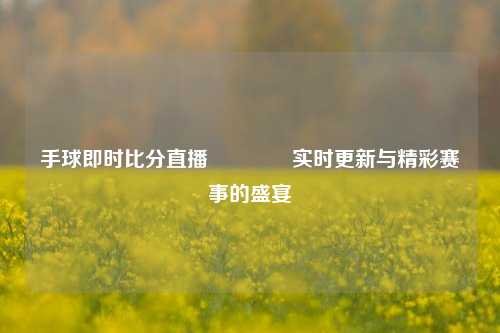 手球即时比分直播🥈实时更新与精彩赛事的盛宴