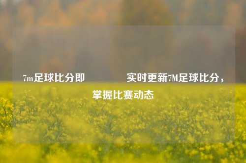 7m足球比分即🏀实时更新7M足球比分，掌握比赛动态