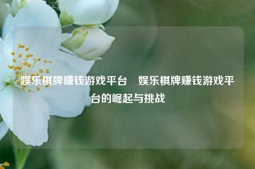 娱乐棋牌赚钱游戏平台⚾娱乐棋牌赚钱游戏平台的崛起与挑战