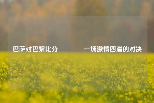 巴萨对巴黎比分🥇一场激情四溢的对决