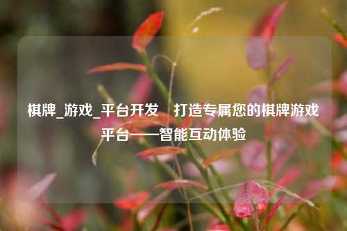 棋牌_游戏_平台开发⚽打造专属您的棋牌游戏平台——智能互动体验