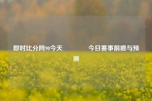 即时比分网90今天🥉今日赛事前瞻与预测