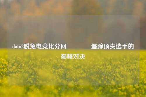 dota2脱兔电竞比分网🥈追踪顶尖选手的巅峰对决