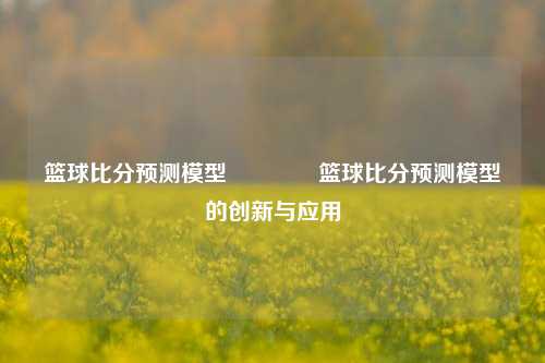 篮球比分预测模型🌈篮球比分预测模型的创新与应用