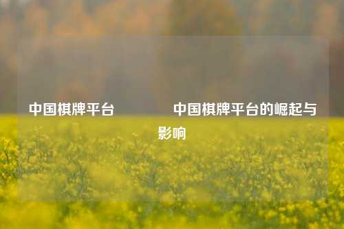 中国棋牌平台👉中国棋牌平台的崛起与影响