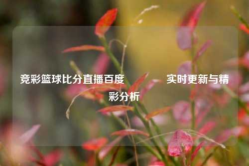 竞彩篮球比分直播百度🥈实时更新与精彩分析