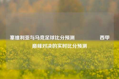 塞维利亚与马竞足球比分预测🎖️西甲巅峰对决的实时比分预测