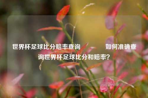 世界杯足球比分赔率查询🥎如何准确查询世界杯足球比分和赔率？