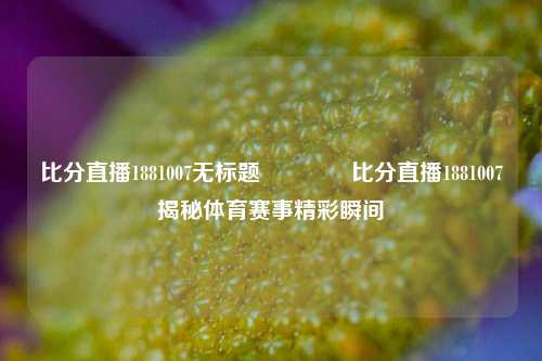 比分直播1881007无标题👈比分直播1881007揭秘体育赛事精彩瞬间