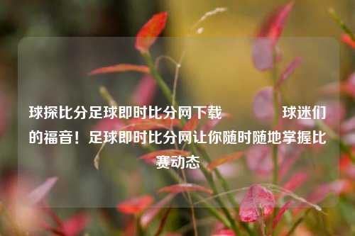 球探比分足球即时比分网下载🌈球迷们的福音！足球即时比分网让你随时随地掌握比赛动态