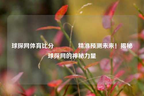 球探网体育比分🥇精准预测未来！揭秘球探网的神秘力量