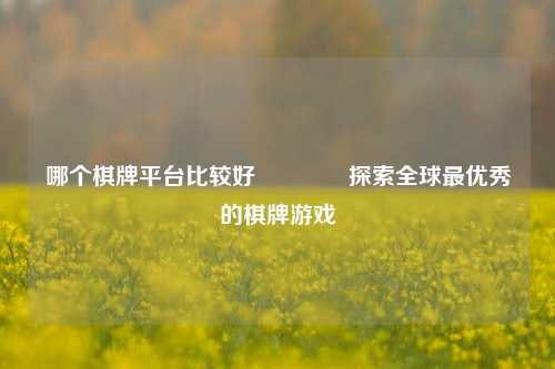 哪个棋牌平台比较好👈探索全球最优秀的棋牌游戏