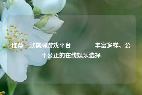 推荐一款棋牌游戏平台🏐丰富多样、公平公正的在线娱乐选择