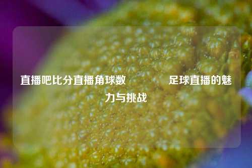 直播吧比分直播角球数🌈足球直播的魅力与挑战