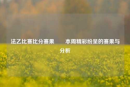 法乙比赛比分赛果✌️本周精彩纷呈的赛果与分析