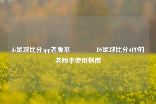 ds足球比分app老版本🥎DS足球比分APP的老版本使用指南