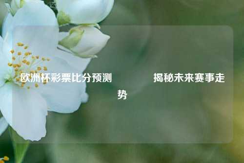 欧洲杯彩票比分预测👉揭秘未来赛事走势