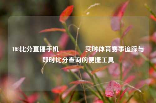 188比分直播手机🌈实时体育赛事追踪与即时比分查询的便捷工具