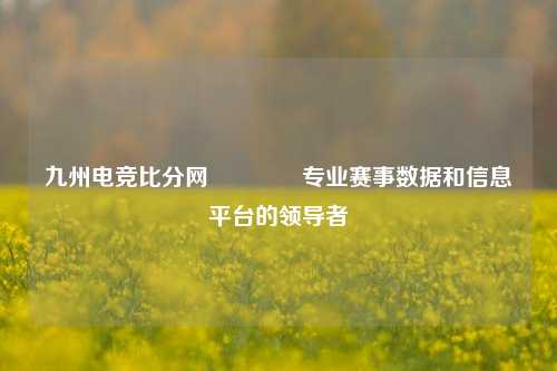 九州电竞比分网🥇专业赛事数据和信息平台的领导者