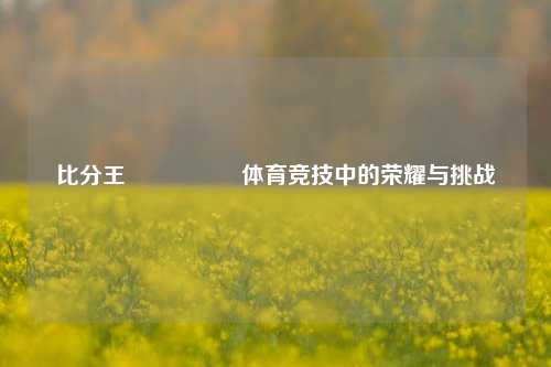 比分王🎖️体育竞技中的荣耀与挑战