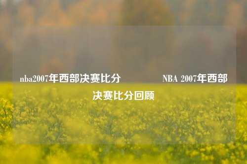 nba2007年西部决赛比分👈NBA 2007年西部决赛比分回顾