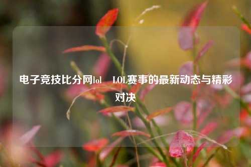 电子竞技比分网lol⚾LOL赛事的最新动态与精彩对决