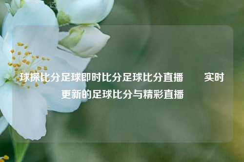 球探比分足球即时比分足球比分直播✌️实时更新的足球比分与精彩直播