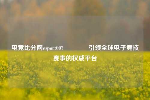 电竞比分网esport007🌈引领全球电子竞技赛事的权威平台