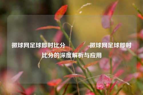 微球网足球即时比分👉微球网足球即时比分的深度解析与应用