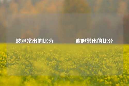 波胆常出的比分🥉波胆常出的比分