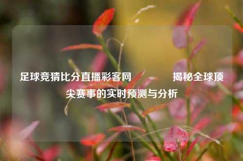 足球竞猜比分直播彩客网👉揭秘全球顶尖赛事的实时预测与分析