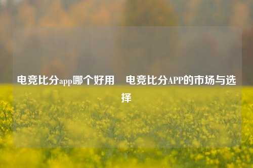 电竞比分app哪个好用⚽电竞比分APP的市场与选择