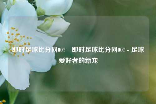 即时足球比分网007⚽即时足球比分网007 - 足球爱好者的新宠