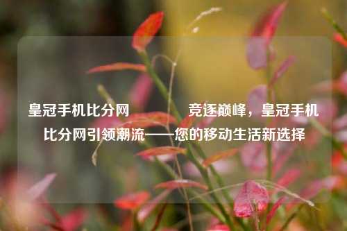 皇冠手机比分网🏐竞逐巅峰，皇冠手机比分网引领潮流——您的移动生活新选择