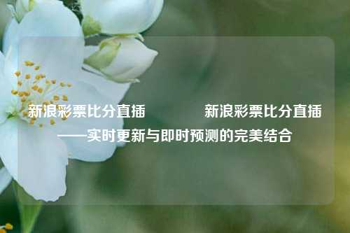 新浪彩票比分直插🌈新浪彩票比分直插——实时更新与即时预测的完美结合