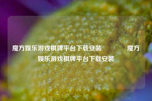 魔方娱乐游戏棋牌平台下载安装👍魔方娱乐游戏棋牌平台下载安装