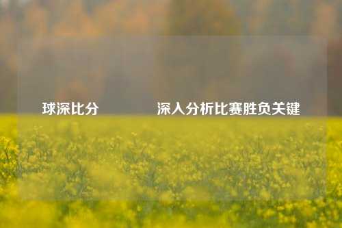 球深比分🥇深入分析比赛胜负关键